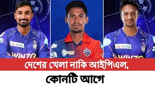 দেশের খেলা নাকি আইপিএল, কোনটি আগে ? শাকিব দের কাছে !