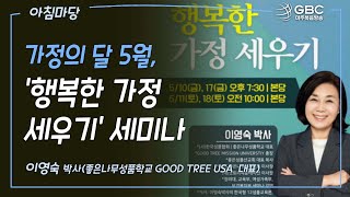 [GBC 아침마당] 가정의 달 5월, '행복한 가정 세우기' 세미나 - 이영숙 박사(좋은나무성품학교 Good Tree USA  대표)