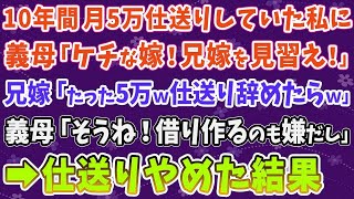 【スカッとする話】10年間毎月5万円仕送りしていた私。義母「ケチな嫁！兄嫁を見習え！」兄嫁「たった5万円仕送りやめたら」義母「そうね！借り作るのも嫌だし」→仕送りやめた結果