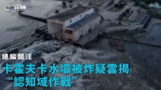 《總編輯時間》卡霍夫卡水壩被炸疑雲揭“認知域作戰”｜#russiaukrainewar ｜20230606