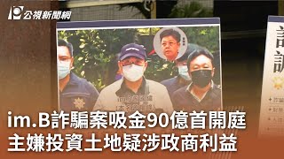 im.B詐騙案吸金90億首開庭 主嫌投資土地疑涉政商利益｜20231116 公視中晝新聞