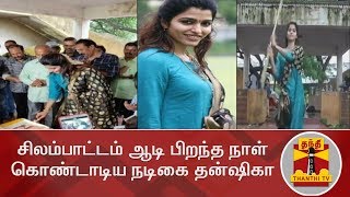 சிலம்பாட்டம் ஆடி பிறந்த நாள் கொண்டாடிய நடிகை தன்ஷிகா | Dhanshika | Thanthi TV