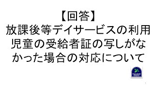 【回答】放課後等デイサービスの利用児童の受給者証の写しがなかった場合の対応について