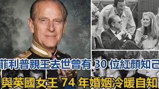 菲利普親王去世，曾有30位紅顏知己，與英國女王74年婚姻冷暖自知｜宮廷秘史｜