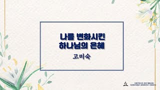 나를 변화시킨 하나님의 은혜  / 고미숙 집사님