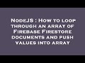 NodeJS : How to loop through an array of Firebase Firestore documents and push values into array