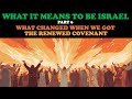 WHAT IT MEANS TO BE ISRAEL (PT. 6) WHAT CHANGED WHEN WE GOT THE RENEWED COVENANT