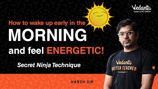 How to wake up early in the morning and feel ENERGETIC! (Secret Ninja Technique) |Harsh sir |Vedantu