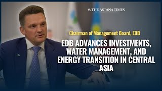 EDB Advances Investments, Water Management, and Energy Transition in Central Asia