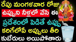 రేపు మంగళవారం రోజు ఉప్పుని నీళ్లలో వేసి ఈ ప్రదేశంలో పెడితే ఉప్పు కరిగేలోపే అప్పులు తీరి  కుబేరులు.