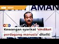 Polis teliti kewangan syarikat berkait sindiket perdagang manusia, kata KPN