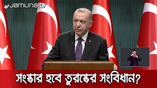 ‘জনতার স্বার্থেই এবার নতুন সংবিধান লেখা উচিত’ : এরদোগান | Turkey Constitution
