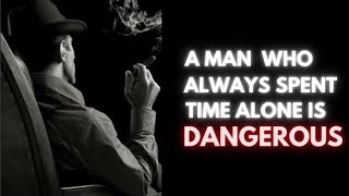 A MAN WHO ALWAYS SPENDS TIME ALONE IS VERY DANGEROUS