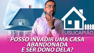 POSSO INVADIR UMA CASA ABANDONADA E SER DONO DELA ?