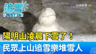 陽明山凌晨下雪了！民眾上山追雪樂堆雪人【生活資訊】