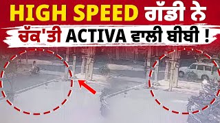 HIGH SPEED ਗੱਡੀ ਨੇ ਚੱਕ'ਤੀ ACTIVA ਵਾਲੀ ਬੀਬੀ ! LIVE CCTV