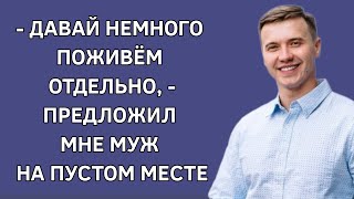 - Давай немного поживем раздельно, - предложил мне муж на пустом месте. Истории из жизни. Жизненно