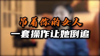 吊着你的女人，一套操作让她倒追