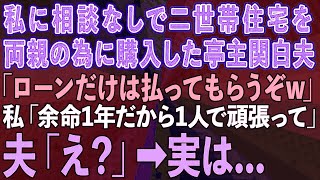 【スカッとする話】二世帯住宅を私に相談なしで両親の為に購入した亭主関白夫「ローンだけは払ってもらうぞw」私「余命1年だから1人で頑張って」夫「え？」→実は...