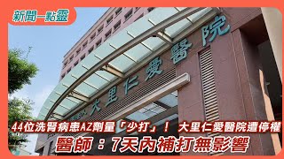 【新聞一點靈】44位洗腎病患AZ劑量「少打」！ 大里仁愛醫院遭停權　醫師：7天內補打無影響