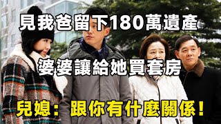 見我爸留下180萬遺產，婆婆讓給她買套房，兒媳：跟你有什麼關係！| 翠花的秘密