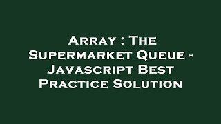 Array : The Supermarket Queue - Javascript Best Practice Solution