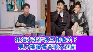 杜海涛沈梦辰互相取关？ 男方被曝曾牵美女逛街