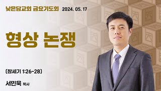 서민욱 목사 낮은담교회 금요기도회 2024. 05. 17 “형상 논쟁” 창세기 1:26-28