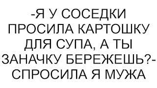 -Я у соседки просила картошку для супа, а ты заначку бережешь?- спросила я мужа