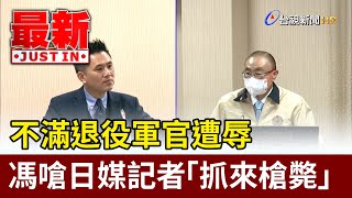 不滿退役軍官遭辱 馮世寬嗆日媒記者「抓來槍斃」【最新快訊】