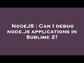 NodeJS : Can I debug node.js applications in Sublime 2?