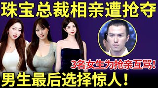 珠宝总裁相亲遭3名女嘉宾抢夺！女生为抢亲互相骂！男生最后选择令人震惊【都市男女相亲秀】