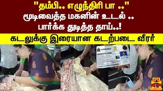 'தம்பி எழுந்திரிப்பா..! மூடி வைத்த மகனின் உடல்..பார்க்க துடித்த தாய்..கடலுக்கு இரையான கடற்படை வீரர்