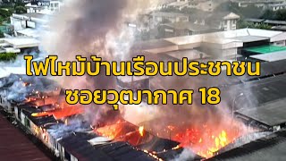 ไฟไหม้บ้านเรือนประชาชน ซอยวุฒากาศ 18 เสียหายหลายหลังคาเรือน