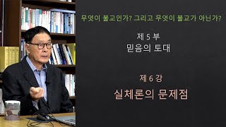 [무엇이 불교인가?] 제5부 믿음의 토대, 제6강 실체론의 문제점