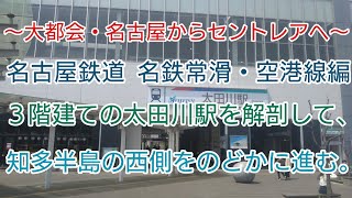 【The 駅旅，大都会・名古屋からセントレアへ 名古屋鉄道 名鉄常滑・空港線編】３階建ての太田川駅を解剖して、知多半島の西側をのどかに進む。