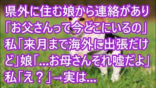 【スカッとする話】県外に住む娘から連絡があり「お父さんって今どこにいるの」私「来月まで海外に出張だけど」娘「   お母さんそれ嘘だよ」私「え？」→実は