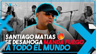 SANTIAGO MATIAS SE DESAHOGA EN LA MAXIMA (RESPUESTA PARA JESSICA)