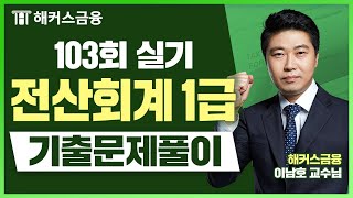 전산회계 1급 제103회 실기 기출문제풀이 시험 전 필수 시청!｜해커스금융 이남호