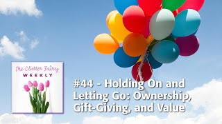 Holding On and Letting Go: Ownership, Gift-Giving, and Value - The Clutter Fairy Weekly #44