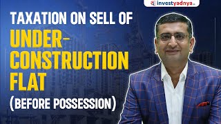 Under Construction Flat Sold Before Possession – Taxation & Capital Gains