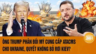 Tâm điểm Thế giới:Ông Trump phản đối Mỹ cung cấp ATACMS cho Ukraine, quyết không bỏ rơi Kiev?