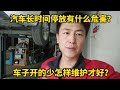 汽车长时间停放对车有那些影响？车子开的少应该怎样维护才好？【小韩修车】