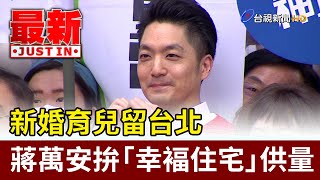 新婚育兒留台北 蔣萬安拚「幸褔住宅」供量【最新快訊】