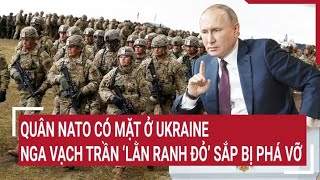 Điểm nóng thế giới: Quân NATO có mặt ở Ukraine, Nga vạch trần 'lằn ranh đỏ' sắp bị phá vỡ