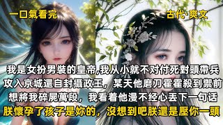 完結古代爽文：我是女扮男裝的皇帝,我從小就不對付死對頭帶兵攻入京城還自封攝政王，某天他磨刀霍霍殺到禦前想將我碎屍萬段，我看着他漫不經心丟下一句話：朕懷孕了孩子是妳的，沒想到吧朕還是壓你一頭。