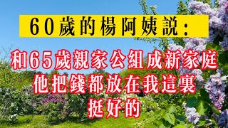 60歲的楊阿姨說：我和65岁亲家公组成新的家庭，他把钱都放在我这里，挺好的！#生活 #健康 #故事#情感 #情感故事 #家庭 #老高講#老高讲故事#老年生活