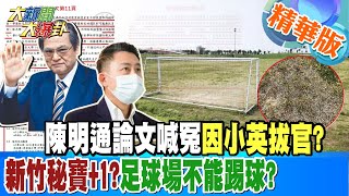 【大新聞大爆卦】陳明通論文喊冤因小英拔官?新竹秘寶+1?足球場不能踢球? @大新聞大爆卦HotNewsTalk 精華版2