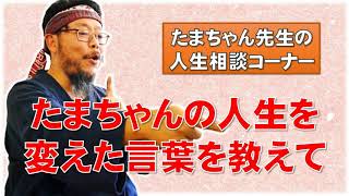 【たまちゃんに質問】たまちゃんの「人生を変えた言葉」を教えて