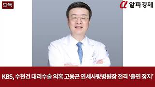 KBS, 수천건 대리수술 의혹 고용곤 연세사랑병원장 전격 ‘출연 정지’ : 알파경제TV [단독]